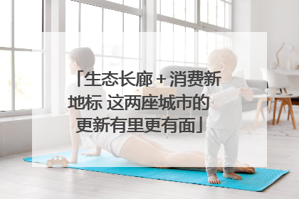 生态长廊＋消费新地标 这两座城市的更新有里更有面
