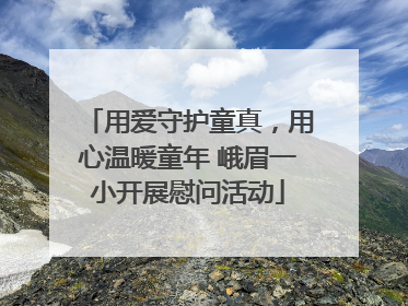 用爱守护童真，用心温暖童年 峨眉一小开展慰问活动