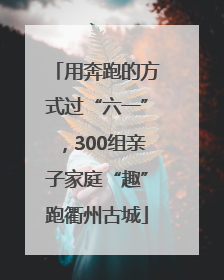 用奔跑的方式过“六一”，300组亲子家庭“趣”跑衢州古城