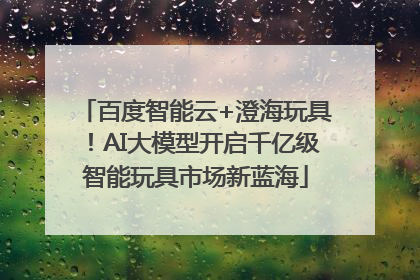 百度智能云+澄海玩具！AI大模型开启千亿级智能玩具市场新蓝海