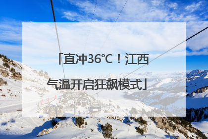 直冲36℃！江西气温开启狂飙模式