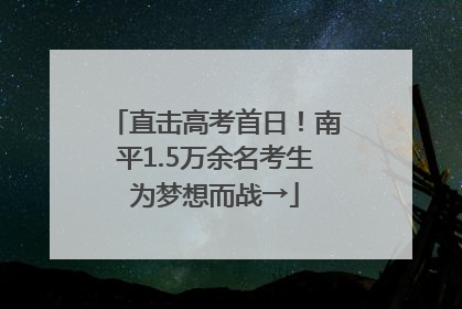直击高考首日！南平1.5万余名考生为梦想而战→
