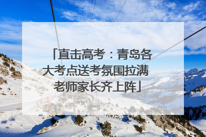 直击高考：青岛各大考点送考氛围拉满 老师家长齐上阵