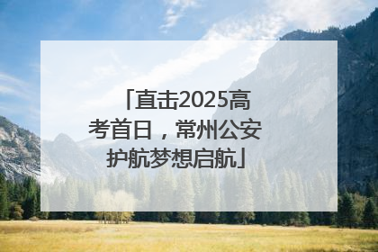 直击2025高考首日，常州公安护航梦想启航