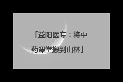 益阳医专：将中药课堂搬到山林