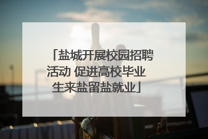 盐城开展校园招聘活动 促进高校毕业生来盐留盐就业
