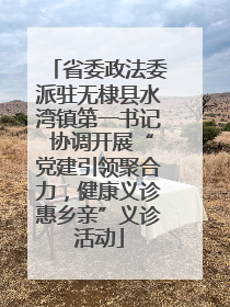 省委政法委派驻无棣县水湾镇第一书记 协调开展“党建引领聚合力，健康义诊惠乡亲”义诊活动