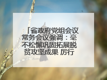 省政府党组会议常务会议强调：毫不松懈巩固拓展脱贫攻坚成果 厉行节约反对浪费弘扬优良作风