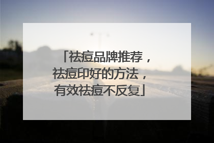 祛痘品牌推荐，祛痘印好的方法，有效祛痘不反复