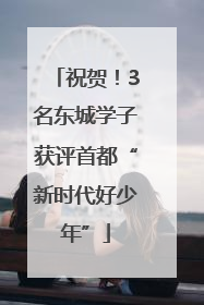祝贺！3名东城学子获评首都“新时代好少年”