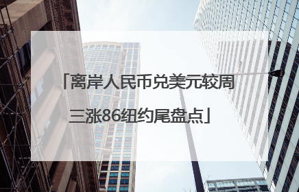 离岸人民币兑美元较周三涨86纽约尾盘点