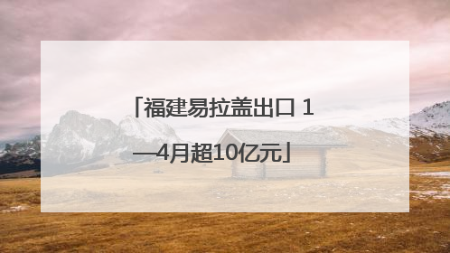 福建易拉盖出口 1—4月超10亿元
