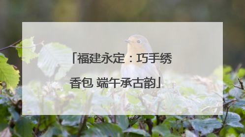 福建永定：巧手绣香包 端午承古韵