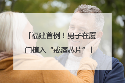 福建首例！男子在厦门植入“戒酒芯片”