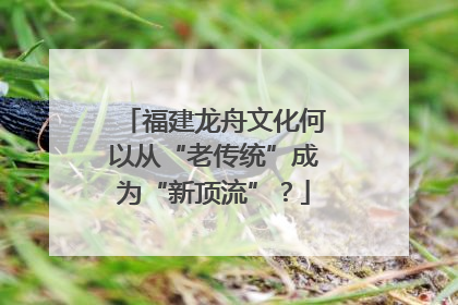 福建龙舟文化何以从“老传统”成为“新顶流”？