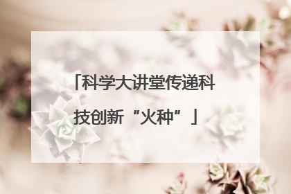 科学大讲堂传递科技创新“火种”