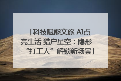 科技赋能文旅 AI点亮生活 猎户星空：隐形“打工人”解锁新场景