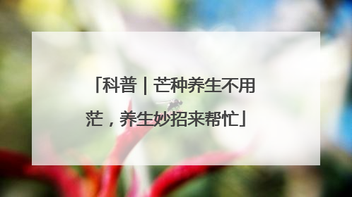 科普｜芒种养生不用茫，养生妙招来帮忙