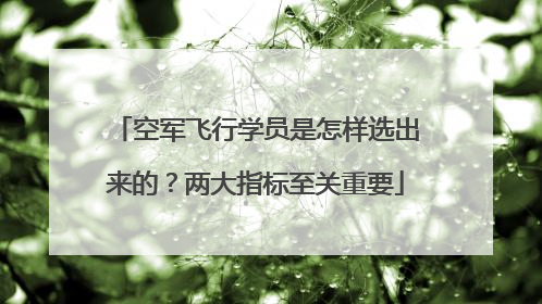 空军飞行学员是怎样选出来的？两大指标至关重要