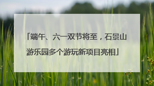 端午、六一双节将至，石景山游乐园多个游玩新项目亮相