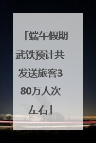 端午假期武铁预计共发送旅客380万人次左右