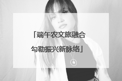 端午农文旅融合 勾勒振兴新脉络