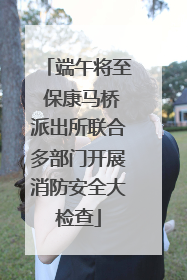 端午将至 保康马桥派出所联合多部门开展消防安全大检查