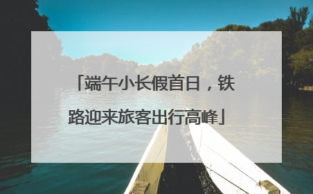 端午小长假首日，铁路迎来旅客出行高峰