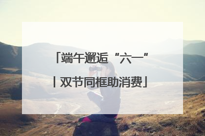 端午邂逅“六一”丨双节同框助消费