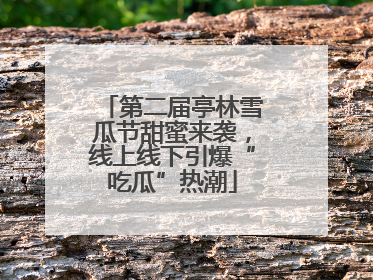 第二届亭林雪瓜节甜蜜来袭，线上线下引爆“吃瓜”热潮