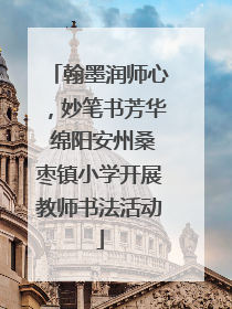 翰墨润师心，妙笔书芳华 绵阳安州桑枣镇小学开展教师书法活动