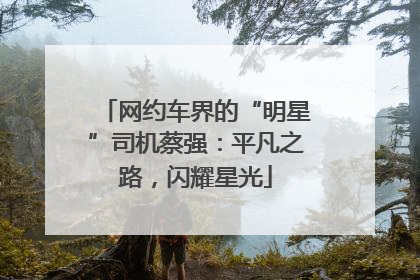 网约车界的“明星”司机蔡强：平凡之路，闪耀星光