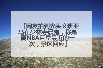 网友拍到光头文班亚马在少林寺晨跑，称是离NBA巨星最近的一次，景区回应