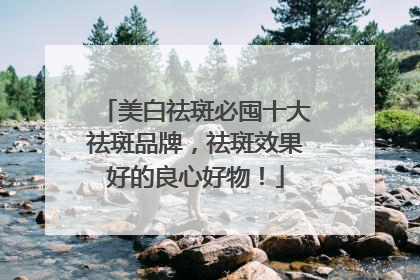 美白祛斑必囤十大祛斑品牌，祛斑效果好的良心好物！