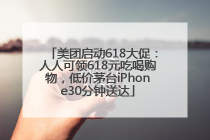 美团启动618大促：人人可领618元吃喝购物，低价茅台iPhone30分钟送达