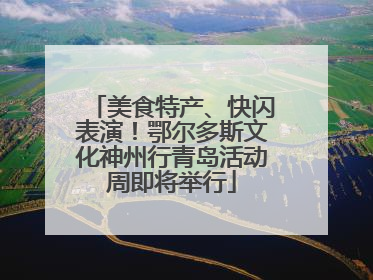 美食特产、快闪表演！鄂尔多斯文化神州行青岛活动周即将举行