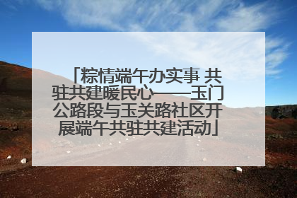 粽情端午办实事 共驻共建暖民心——玉门公路段与玉关路社区开展端午共驻共建活动