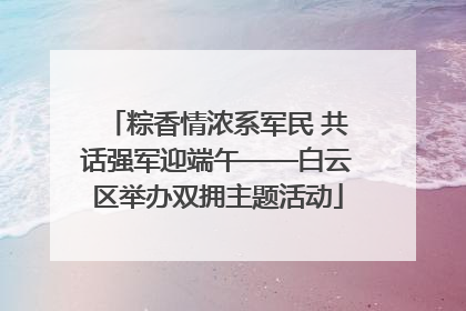 粽香情浓系军民 共话强军迎端午——白云区举办双拥主题活动