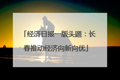 经济日报一版头题：长春推动经济向新向优