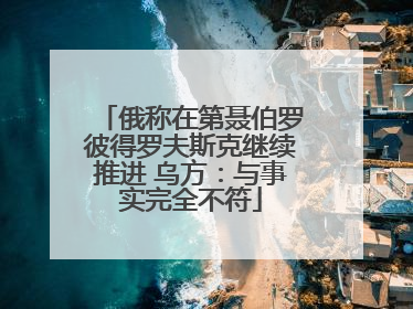 俄称在第聂伯罗彼得罗夫斯克继续推进 乌方：与事实完全不符