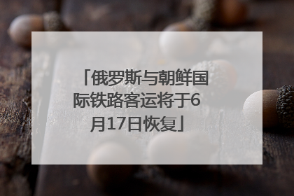 俄罗斯与朝鲜国际铁路客运将于6月17日恢复