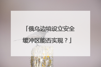 俄乌边境设立安全缓冲区能否实现？