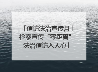 信访法治宣传月丨检察宣传“零距离” 法治信访入人心