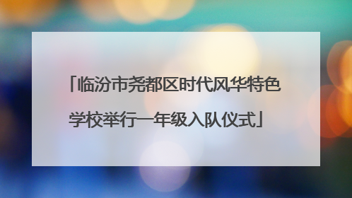 临汾市尧都区时代风华特色学校举行一年级入队仪式