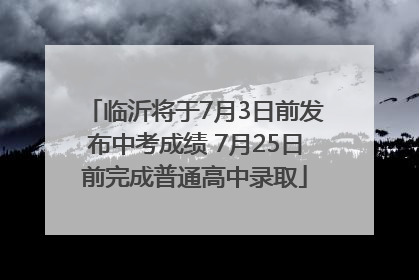 临沂将于7月3日前发布中考成绩 7月25日前完成普通高中录取