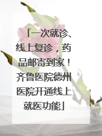 一次就诊、线上复诊，药品邮寄到家！齐鲁医院德州医院开通线上就医功能