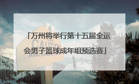 万州将举行第十五届全运会男子篮球成年组预选赛