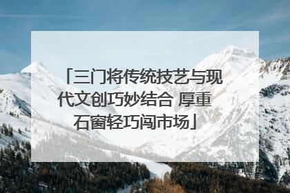 三门将传统技艺与现代文创巧妙结合 厚重石窗轻巧闯市场