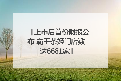 上市后首份财报公布 霸王茶姬门店数达6681家