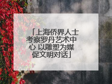 上海侨界人士考察罗丹艺术中心 以雕塑为媒促文明对话